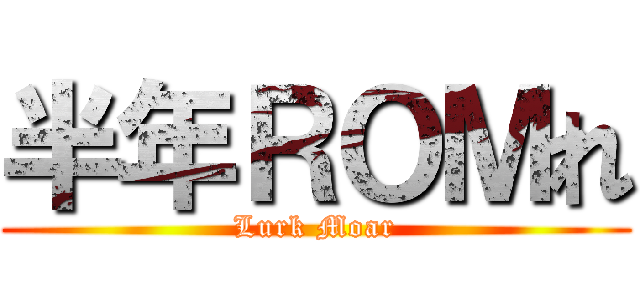 半年ＲＯＭれ (Lurk Moar)