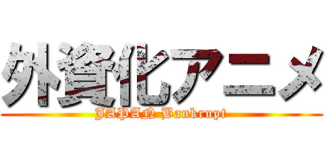 外資化アニメ (JAPAN Bankrupt)