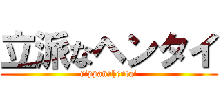 立派なヘンタイ (rippanahentai)