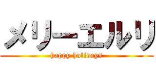 メリーエルリ (happy holidays)