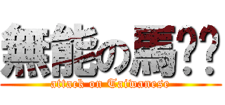 無能の馬ㄧㄣ (attack on Taiwanese)