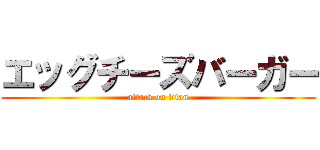 エッグチーズバーガー (attack on titan)
