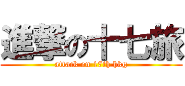 進撃の十七旅 (attack on 17th hkg)