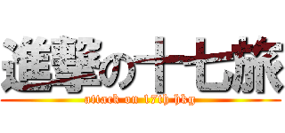 進撃の十七旅 (attack on 17th hkg)