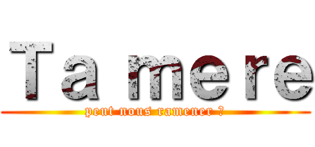 Ｔａ ｍｅｒｅ (peut nous ramener ?)