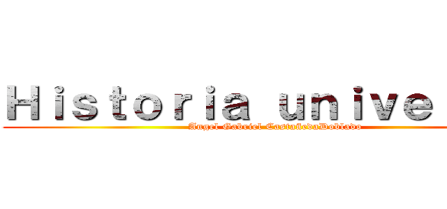 Ｈｉｓｔｏｒｉａ ｕｎｉｖｅｒｓａｌ (Angel Gabriel CastañedaDoblado)