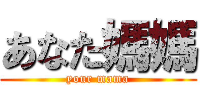 あなた媽媽 (your mama)