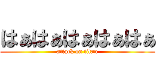 はぁはぁはぁはぁはぁ (attack on titan)