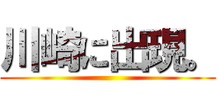 川崎に出現。 ()