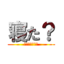 寝た？ (はよ起きんかい)