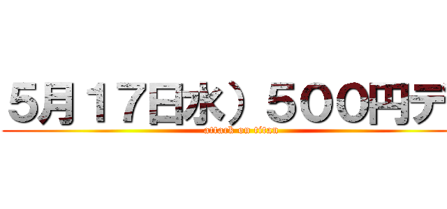 ５月１７日水）５００円デー (attack on titan)