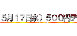 ５月１７日水）５００円デー (attack on titan)