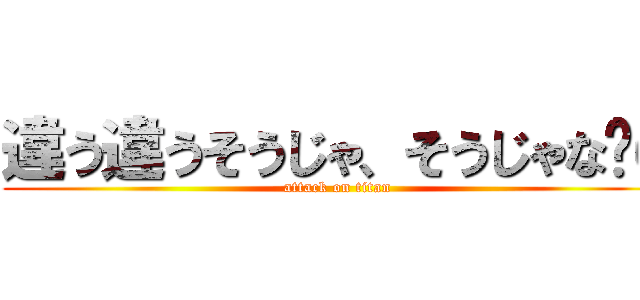 違う違うそうじゃ、そうじゃな〜い (attack on titan)