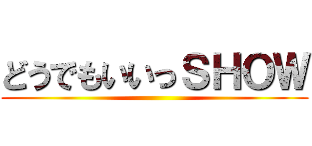 どうでもいいっＳＨＯＷ ()