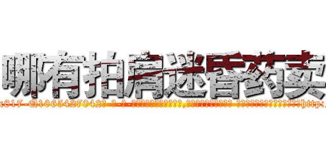 哪有拍肩迷昏药卖 (哪有拍肩迷昏药卖【电-话151x68344x817-Q1065427042元-吉-药-业】我们做的是长期生意,靠的是老客户长期支持 哪有拍肩迷昏药卖在发表了一篇http://sngk.net/YHlAkH

参考消息网我们做的是长期生意,靠的是老客户长期支持也许我们早该意识到，就连鲍勃·霍斯金斯（金球奖戏剧类电影男主角 
)