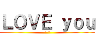 ＬＯＶＥ ｙｏｕ (^ ^)
