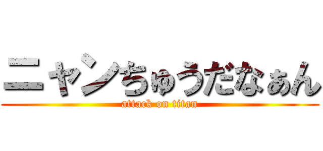 ニャンちゅうだなぁん (attack on titan)