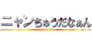 ニャンちゅうだなぁん (attack on titan)