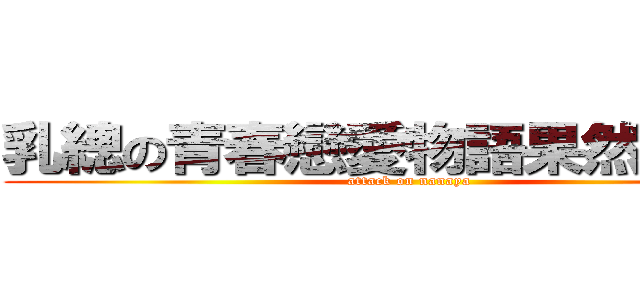 乳總の青春戀愛物語果然有問題 (attack on nanaya)