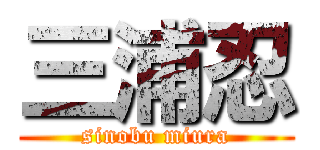 三浦忍 (sinobu miura)