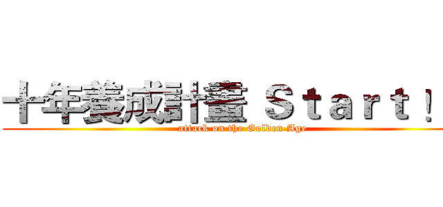 十年養成計畫 Ｓｔａｒｔ ！！ (attack on the Golden Age)