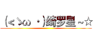 （＜ゝω ·）绮罗星 ~☆ ()