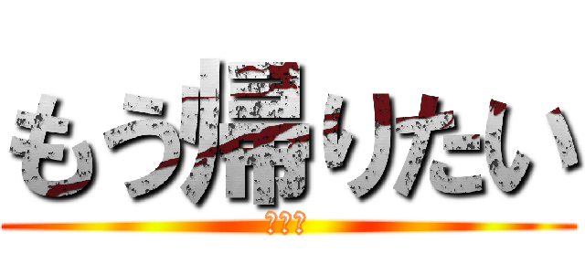 もう帰りたい (疲れた)