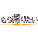 もう帰りたい (疲れた)