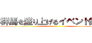 群馬を盛り上げるイベント集団！ ()