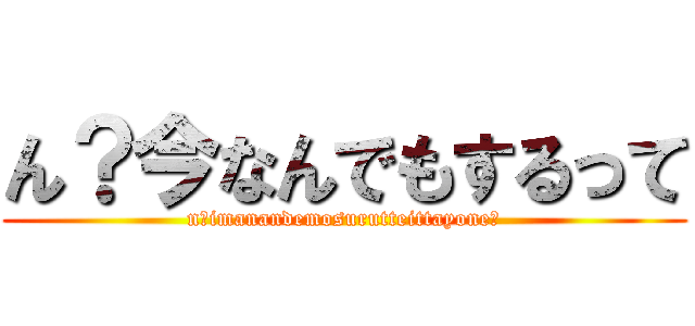 ん？今なんでもするって (n?imanandemosurutteittayone?)