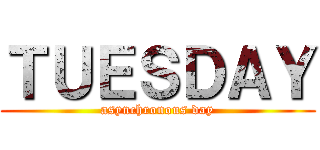 ＴＵＥＳＤＡＹ (asynchronous day)