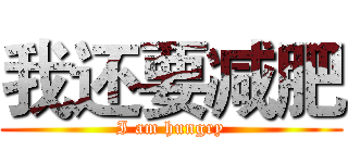 我还要减肥 (I am hungry)
