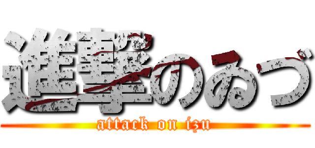 進撃のゐづ (attack on izu)