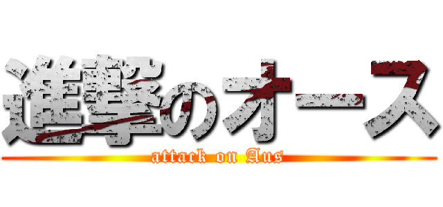 進撃のオース (attack on Aus)