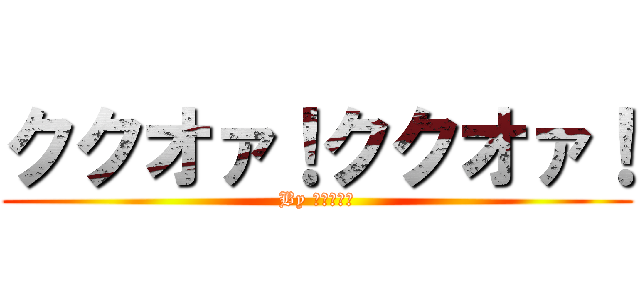 ククオァ！ククオァ！ (By ディアボロ)