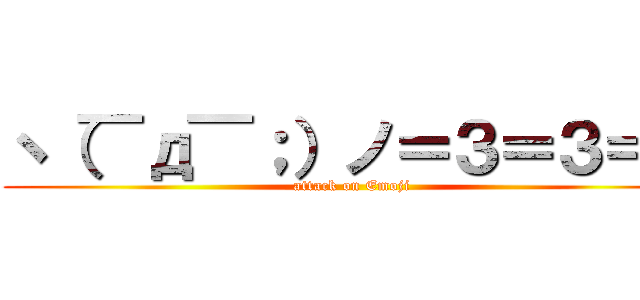 ヽ（￣д￣；）ノ＝３＝３＝３ (attack on Emoji)