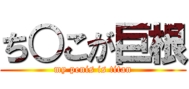 ち○こが巨根 (my penis is titan)