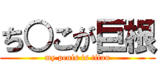 ち○こが巨根 (my penis is titan)