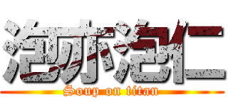 泡亦泡仁 (Soup on titan)