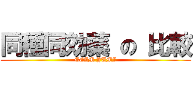 同種同効薬 の 比較 (TEAM YUMI)