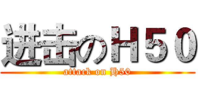 进击のＨ５０ (attack on H50)