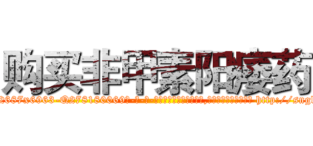 购买非甲素阳痿药 (购买非甲素阳痿药【电-186x2687x6963-Q278180069元-吉-药-业】我们做的是长期生意,靠的是老客户长期支持 http://sngk.net/0cJBYk
)
