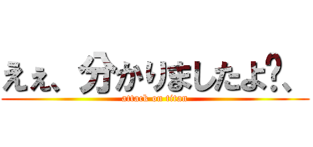 えぇ、分かりましたよ〜、 (attack on titan)