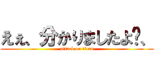 えぇ、分かりましたよ〜、 (attack on titan)