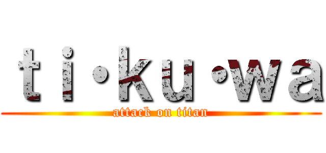 ｔｉ・ｋｕ・ｗａ (attack on titan)