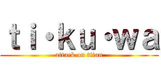 ｔｉ・ｋｕ・ｗａ (attack on titan)