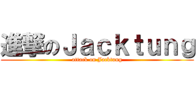 進撃のＪａｃｋｔｕｎｇ (attack on Jacktung)