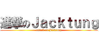 進撃のＪａｃｋｔｕｎｇ (attack on Jacktung)