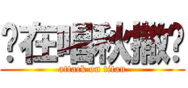 你在唱秋撒洨 (attack on titan)