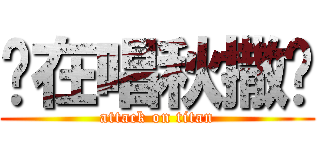 你在唱秋撒洨 (attack on titan)